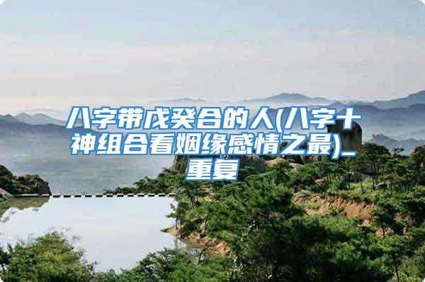 八字带戊癸合的人(八字十神组合看姻缘感情之最)_重复