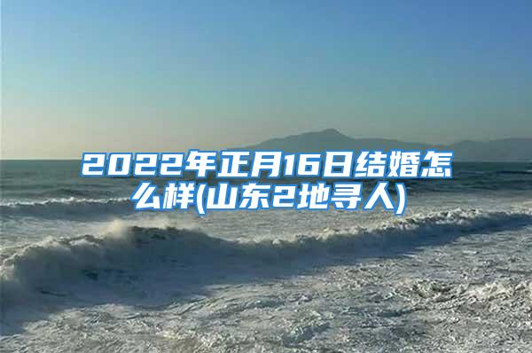 2022年正月16日结婚怎么样(山东2地寻人)