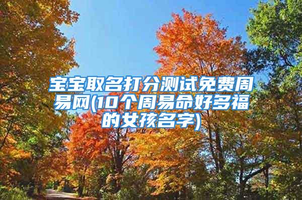 宝宝取名打分测试免费周易网(10个周易命好多福的女孩名字)