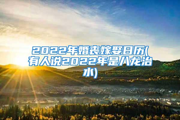 2022年婚丧嫁娶日历(有人说2022年是八龙治水)