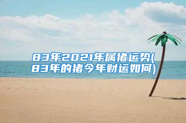 83年2021年属猪运势(83年的猪今年财运如何)