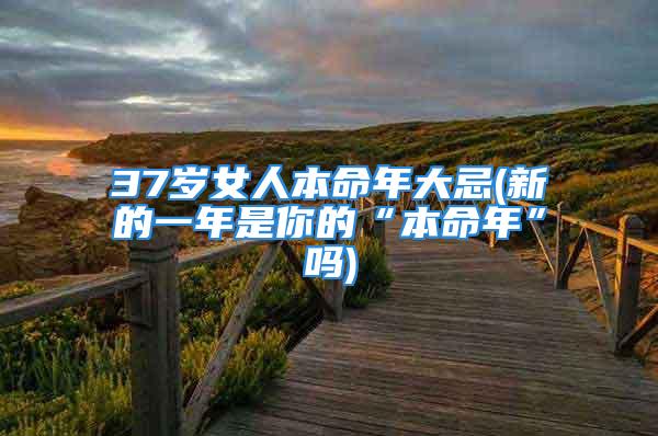 37岁女人本命年大忌(新的一年是你的“本命年”吗)