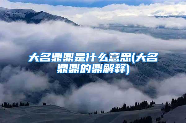 大名鼎鼎是什么意思(大名鼎鼎的鼎解释)