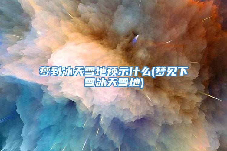 梦到冰天雪地预示什么(梦见下雪冰天雪地)