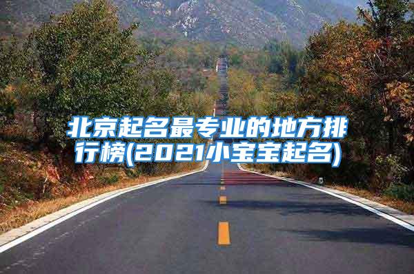 北京起名最专业的地方排行榜(2021小宝宝起名)