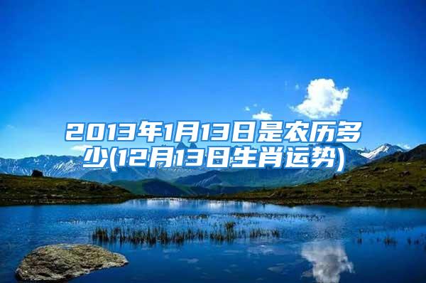 2013年1月13日是农历多少(12月13日生肖运势)