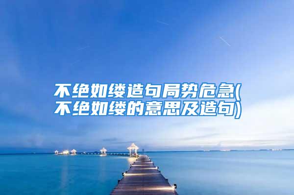 不绝如缕造句局势危急(不绝如缕的意思及造句)
