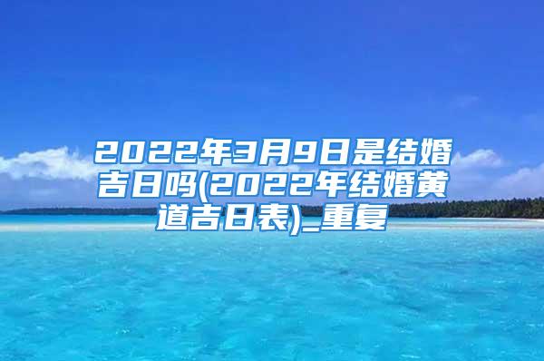 2022年3月9日是结婚吉日吗(2022年结婚黄道吉日表)_重复