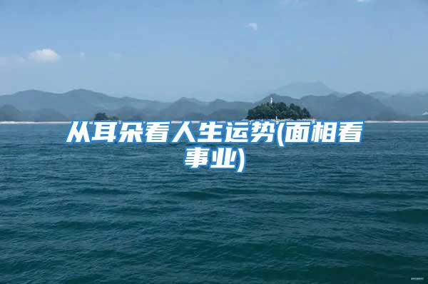 从耳朵看人生运势(面相看事业)