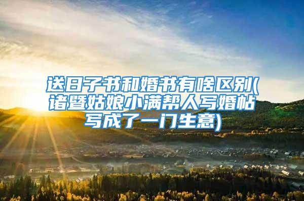 送日子书和婚书有啥区别(诸暨姑娘小满帮人写婚帖写成了一门生意)