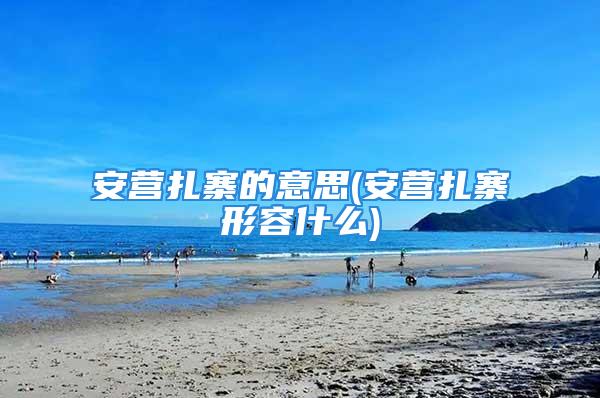 安营扎寨的意思(安营扎寨形容什么)