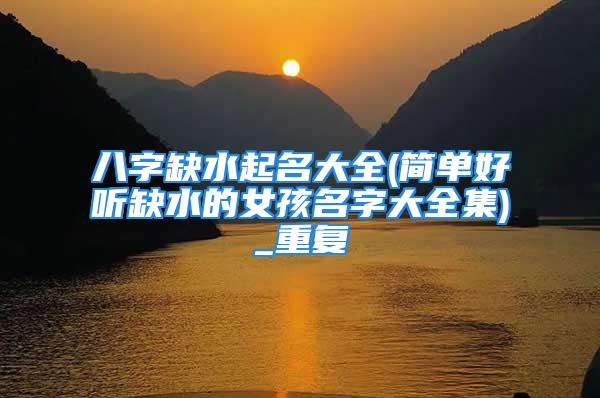 八字缺水起名大全(简单好听缺水的女孩名字大全集)_重复