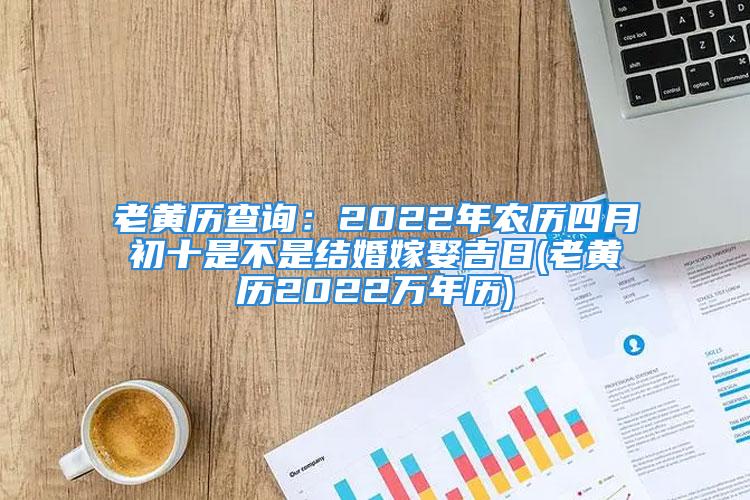 老黄历查询：2022年农历四月初十是不是结婚嫁娶吉日(老黄历2022万年历)