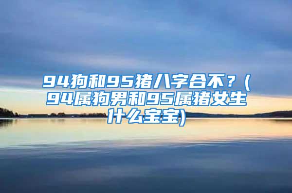 94狗和95猪八字合不？(94属狗男和95属猪女生什么宝宝)