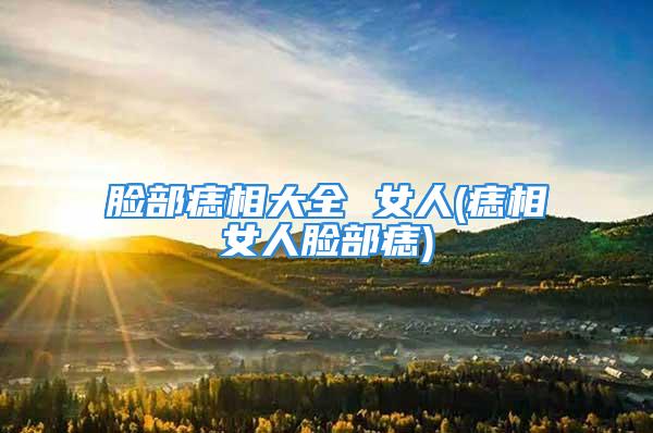 脸部痣相大全 女人(痣相女人脸部痣)
