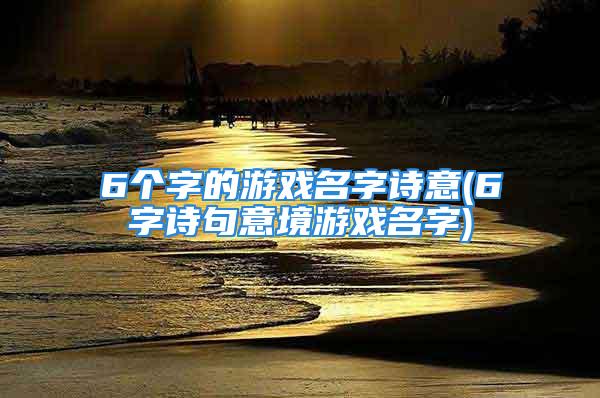 6个字的游戏名字诗意(6字诗句意境游戏名字)