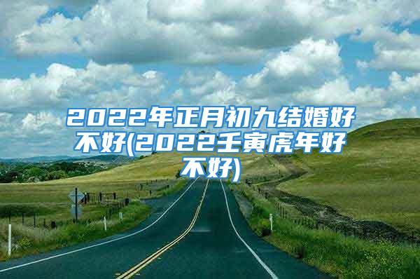 2022年正月初九结婚好不好(2022壬寅虎年好不好)