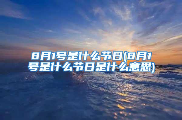 8月1号是什么节日(8月1号是什么节日是什么意思)