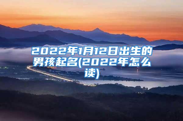 2022年1月12日出生的男孩起名(2022年怎么读)