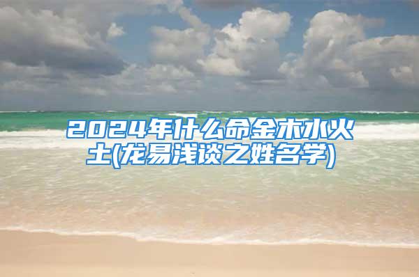 2024年什么命金木水火土(龙易浅谈之姓名学)