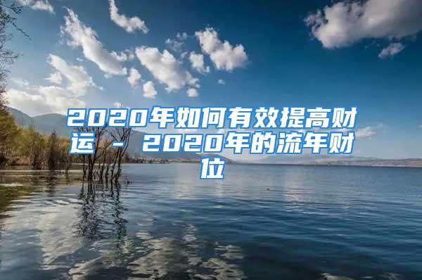 2020年如何有效提高财运 - 2020年的流年财位