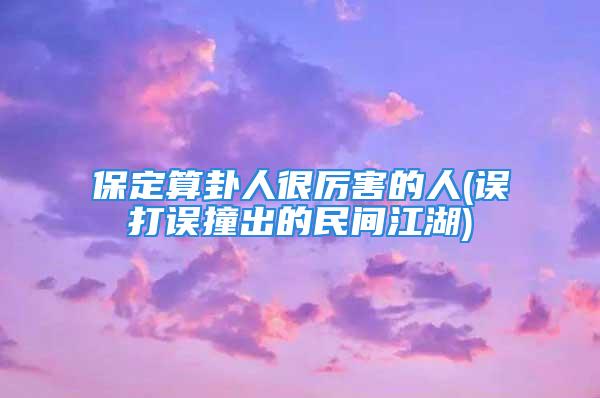 保定算卦人很厉害的人(误打误撞出的民间江湖)