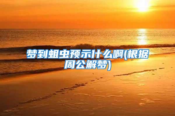 梦到蛆虫预示什么啊(根据周公解梦)