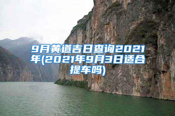 9月黄道吉日查询2021年(2021年9月3日适合提车吗)