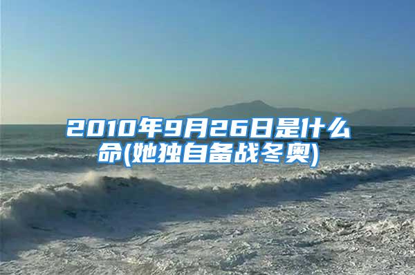 2010年9月26日是什么命(她独自备战冬奥)