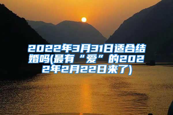 2022年3月31日适合结婚吗(最有“爱”的2022年2月22日来了)
