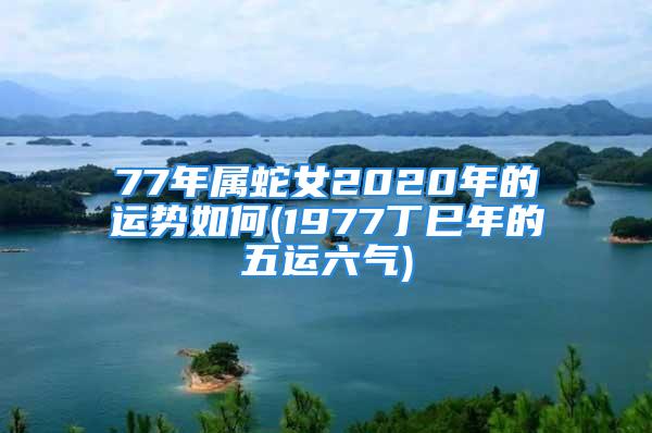 77年属蛇女2020年的运势如何(1977丁巳年的五运六气)