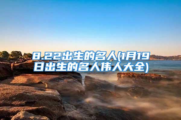 8.22出生的名人(1月19日出生的名人伟人大全)