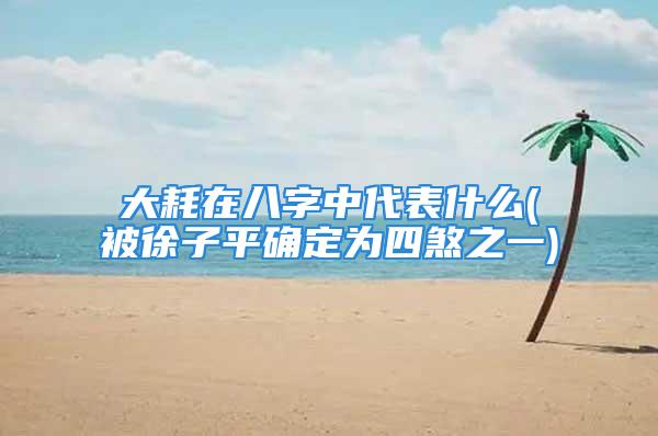 大耗在八字中代表什么(被徐子平确定为四煞之一)