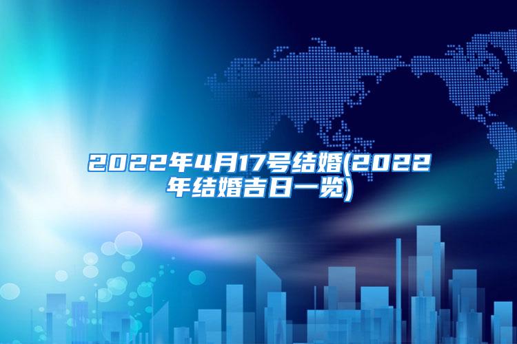 2022年4月17号结婚(2022年结婚吉日一览)