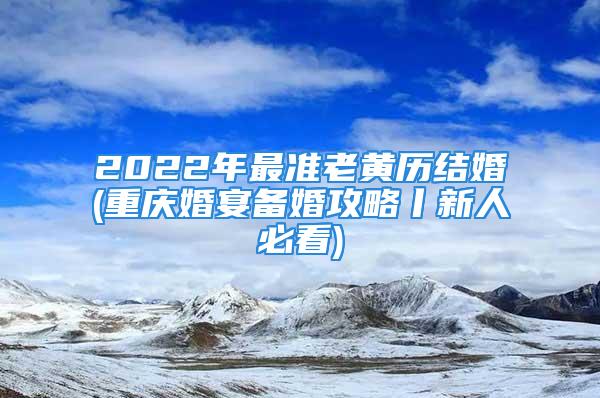 2022年最准老黄历结婚(重庆婚宴备婚攻略丨新人必看)