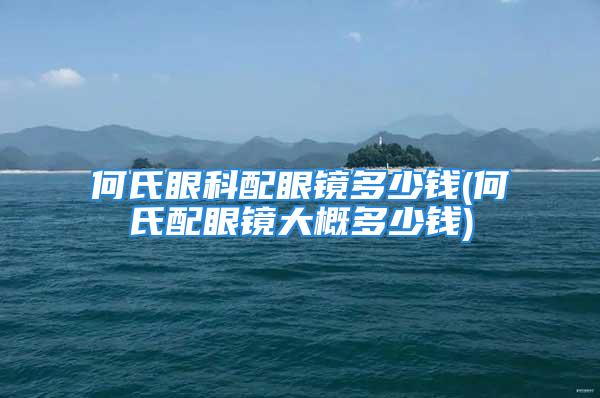 何氏眼科配眼镜多少钱(何氏配眼镜大概多少钱)
