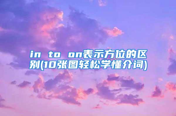 in to on表示方位的区别(10张图轻松学懂介词)