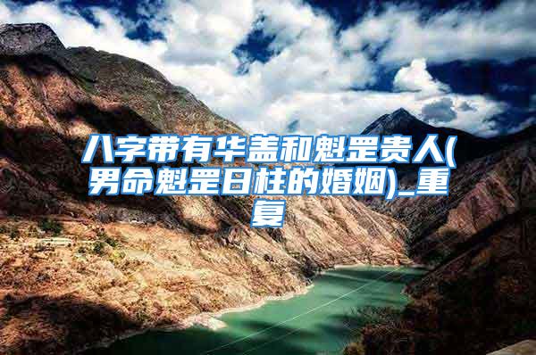 八字带有华盖和魁罡贵人(男命魁罡日柱的婚姻)_重复