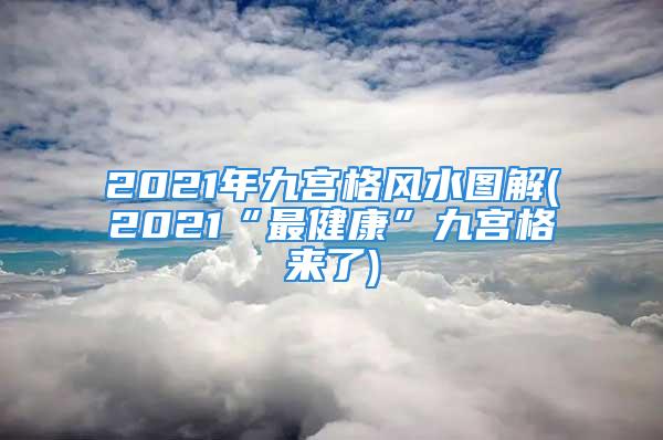 2021年九宫格风水图解(2021“最健康”九宫格来了)