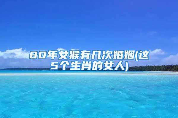 80年女猴有几次婚姻(这5个生肖的女人)
