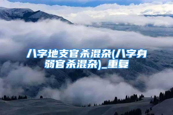 八字地支官杀混杂(八字身弱官杀混杂)_重复