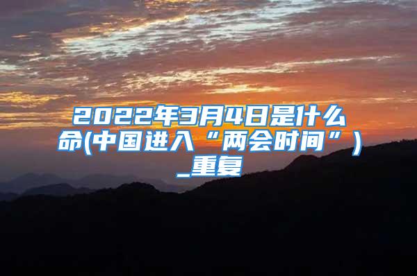 2022年3月4日是什么命(中国进入“两会时间”)_重复