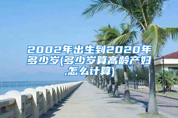 2002年出生到2020年多少岁(多少岁算高龄产妇,怎么计算)