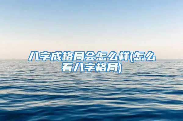 八字成格局会怎么样(怎么看八字格局)