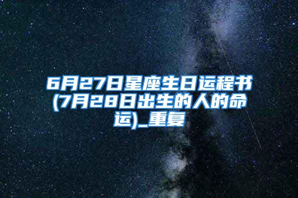 6月27日星座生日运程书(7月28日出生的人的命运)_重复