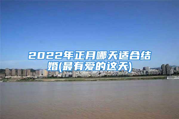 2022年正月哪天适合结婚(最有爱的这天)