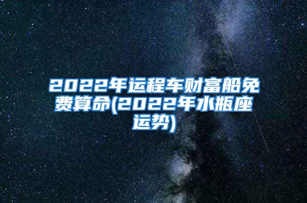 2022年运程车财富船免费算命(2022年水瓶座运势)