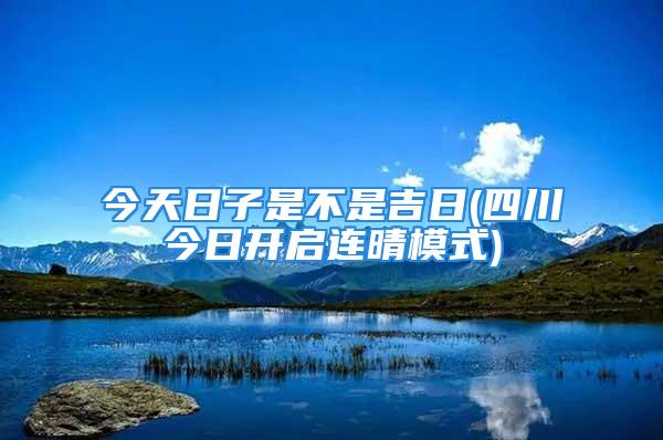 今天日子是不是吉日(四川今日开启连晴模式)