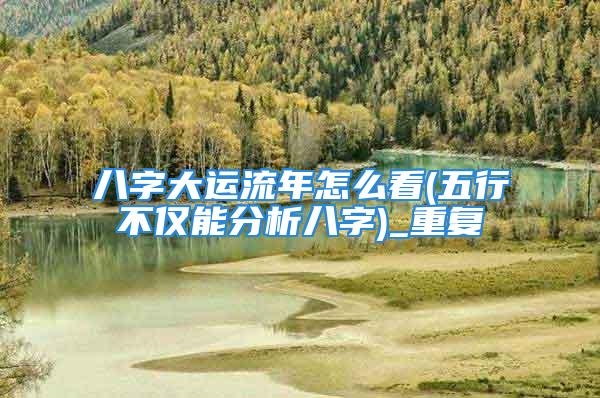 八字大运流年怎么看(五行不仅能分析八字)_重复