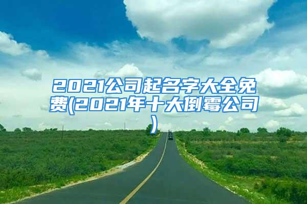 2021公司起名字大全免费(2021年十大倒霉公司)